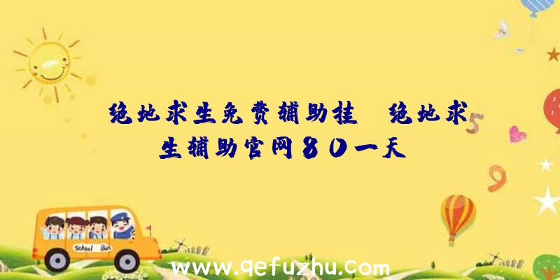 「绝地求生免费辅助挂」|绝地求生辅助官网80一天